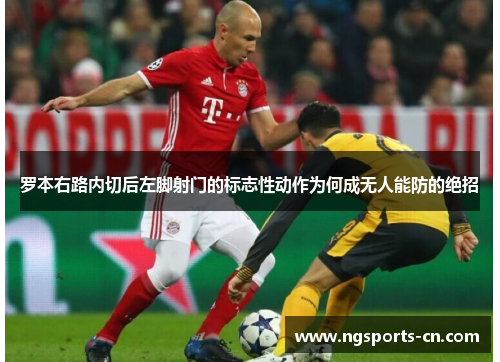 罗本右路内切后左脚射门的标志性动作为何成无人能防的绝招