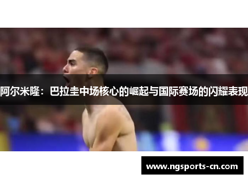 阿尔米隆：巴拉圭中场核心的崛起与国际赛场的闪耀表现