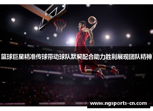 篮球巨星精准传球带动球队默契配合助力胜利展现团队精神