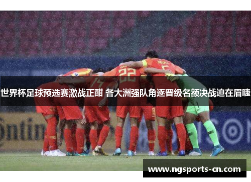 世界杯足球预选赛激战正酣 各大洲强队角逐晋级名额决战迫在眉睫