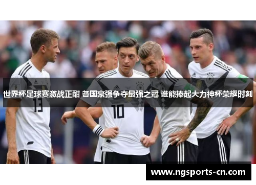 世界杯足球赛激战正酣 各国豪强争夺最强之冠 谁能捧起大力神杯荣耀时刻