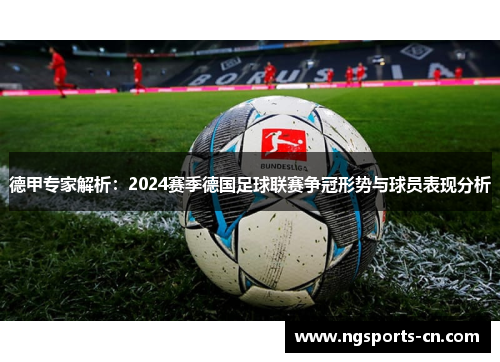德甲专家解析：2024赛季德国足球联赛争冠形势与球员表现分析