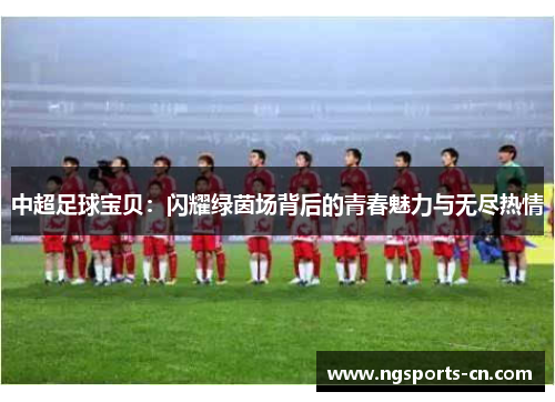 中超足球宝贝：闪耀绿茵场背后的青春魅力与无尽热情