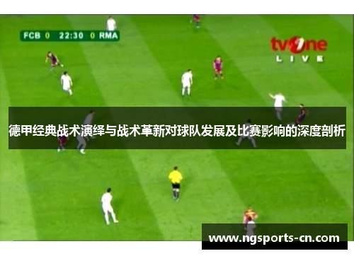 德甲经典战术演绎与战术革新对球队发展及比赛影响的深度剖析