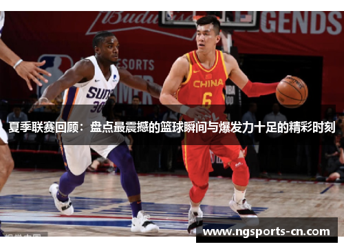 夏季联赛回顾：盘点最震撼的篮球瞬间与爆发力十足的精彩时刻