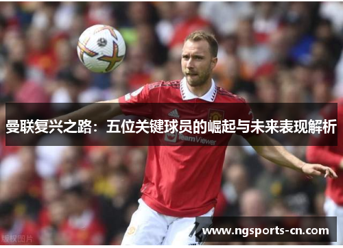 曼联复兴之路：五位关键球员的崛起与未来表现解析