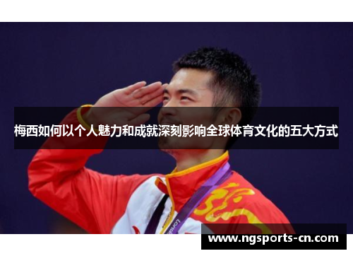 梅西如何以个人魅力和成就深刻影响全球体育文化的五大方式