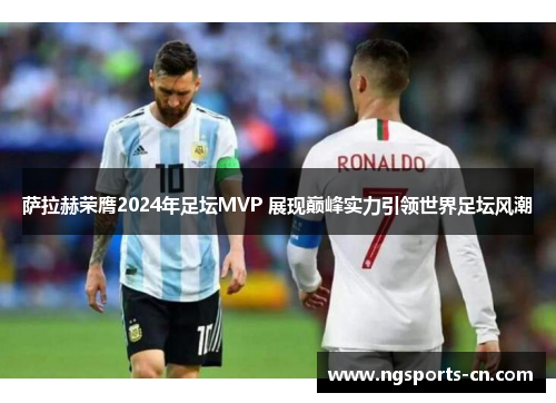 萨拉赫荣膺2024年足坛MVP 展现巅峰实力引领世界足坛风潮