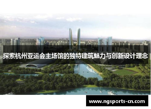 探索杭州亚运会主场馆的独特建筑魅力与创新设计理念